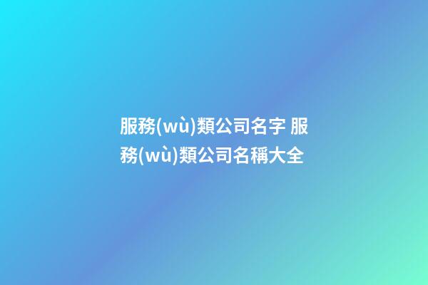 服務(wù)類公司名字 服務(wù)類公司名稱大全-第1張-公司起名-玄機(jī)派